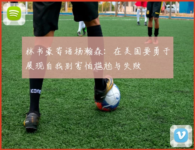 林书豪寄语杨瀚森：在美国要勇于展现自我别害怕尴尬与失败