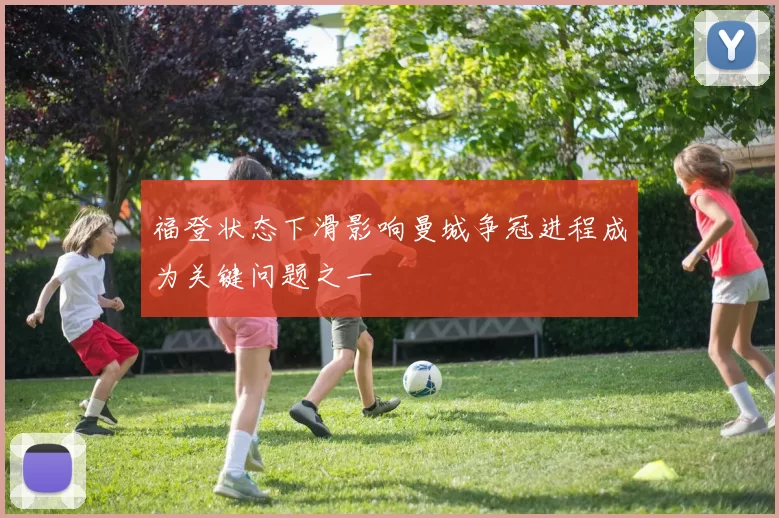 福登状态下滑影响曼城争冠进程成为关键问题之一