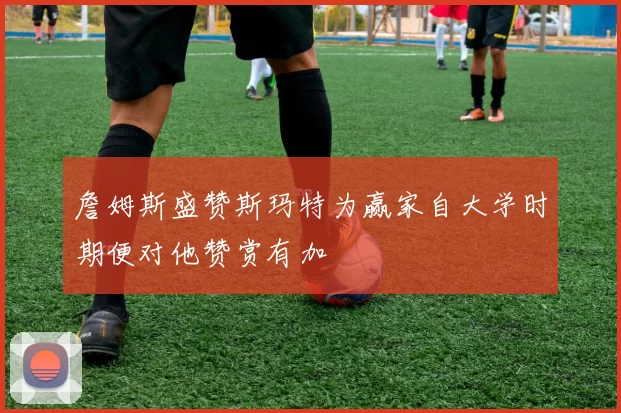詹姆斯盛赞斯玛特为赢家自大学时期便对他赞赏有加