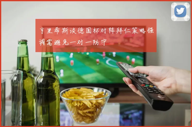 亨里希斯谈德国杯对阵拜仁策略强调需避免一对一防守