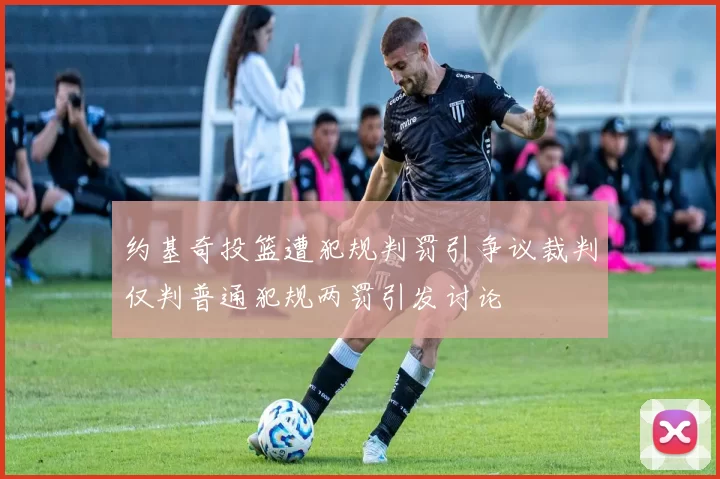约基奇投篮遭犯规判罚引争议裁判仅判普通犯规两罚引发讨论