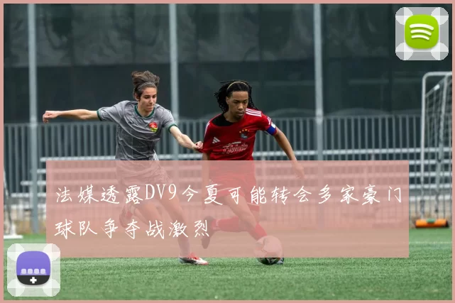 法媒透露DV9今夏可能转会多家豪门球队争夺战激烈