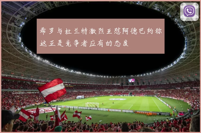 希罗与杜兰特激烈互怼阿德巴约称这正是竞争者应有的态度