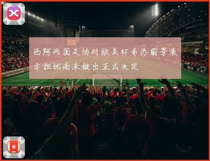 西阿两国足协对欧美杯举办前景表示担忧尚未做出正式决定