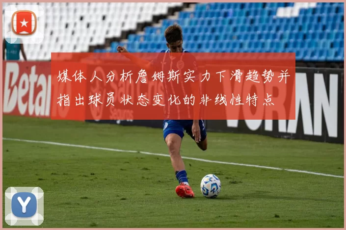 媒体人分析詹姆斯实力下滑趋势并指出球员状态变化的非线性特点