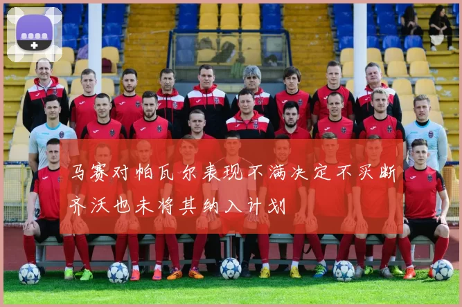马赛对帕瓦尔表现不满决定不买断齐沃也未将其纳入计划