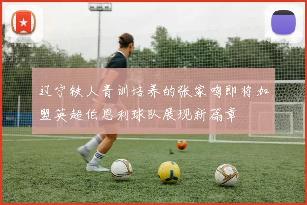 辽宁铁人青训培养的张家鸣即将加盟英超伯恩利球队展现新篇章