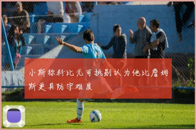 小斯称科比无可挑剔认为他比詹姆斯更具防守难度