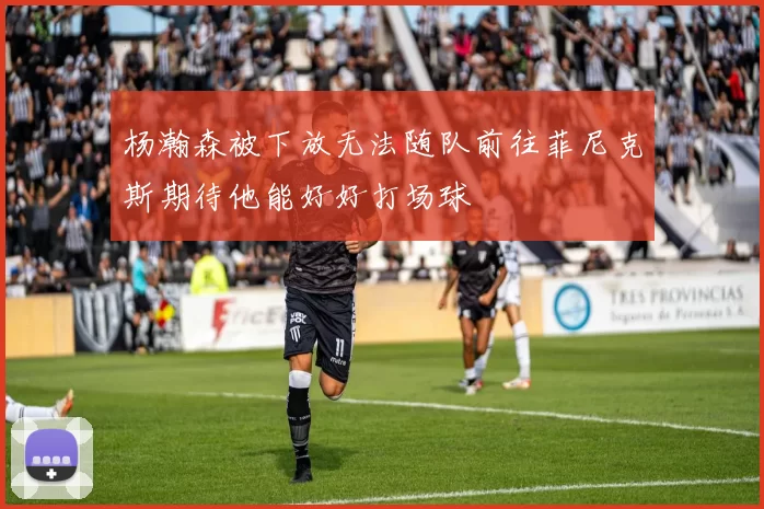 杨瀚森被下放无法随队前往菲尼克斯期待他能好好打场球