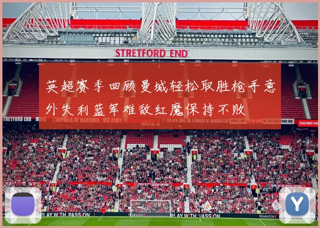 英超赛季回顾曼城轻松取胜枪手意外失利蓝军难敌红魔保持不败