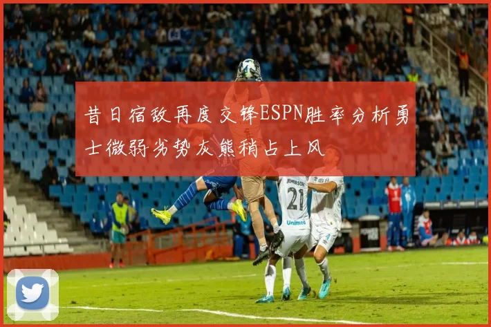 昔日宿敌再度交锋ESPN胜率分析勇士微弱劣势灰熊稍占上风
