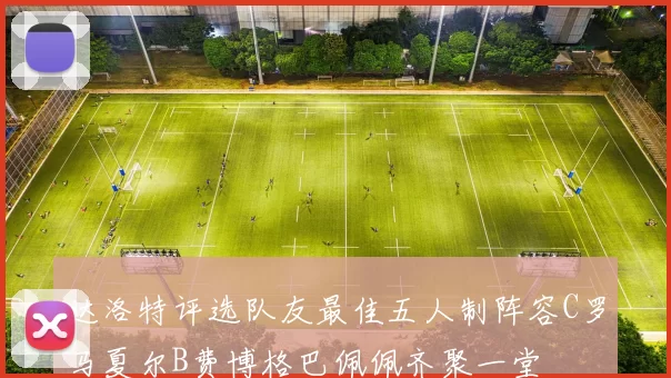 达洛特评选队友最佳五人制阵容C罗马夏尔B费博格巴佩佩齐聚一堂
