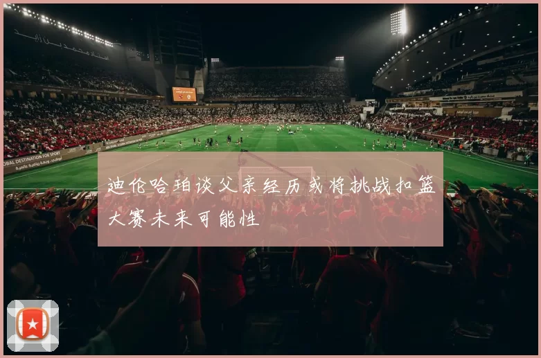迪伦哈珀谈父亲经历或将挑战扣篮大赛未来可能性