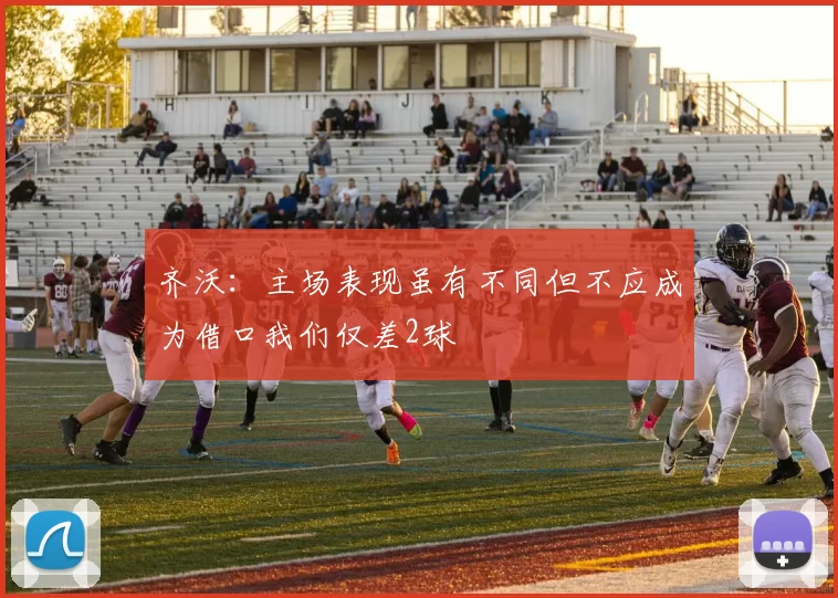 齐沃：主场表现虽有不同但不应成为借口我们仅差2球