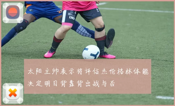 太阳主帅表示将评估杰伦格林体能决定明日背靠背出战与否