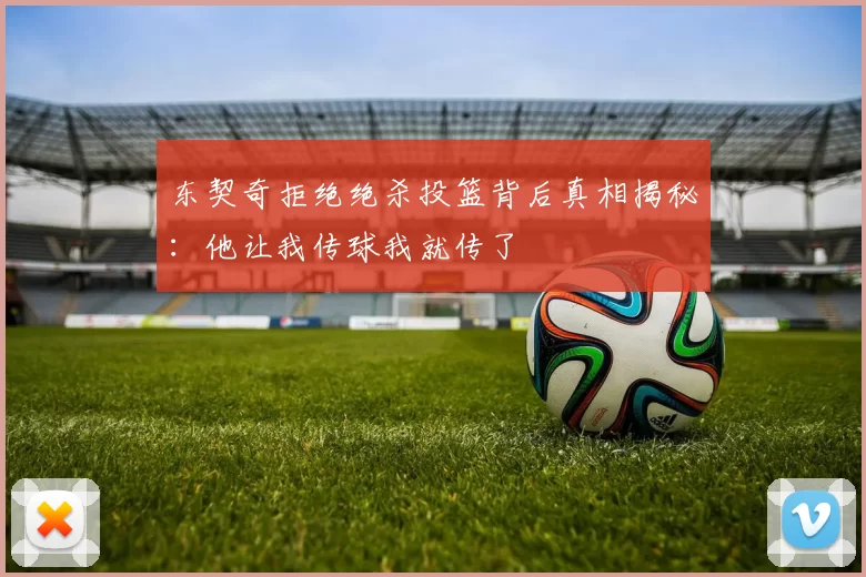 东契奇拒绝绝杀投篮背后真相揭秘：他让我传球我就传了