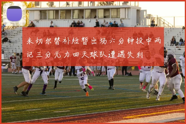 米切尔替补短暂出场六分钟投中两记三分无力回天球队遭遇失利
