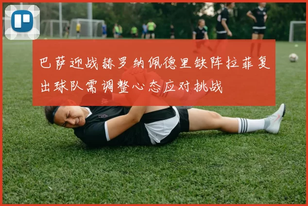 巴萨迎战赫罗纳佩德里缺阵拉菲复出球队需调整心态应对挑战