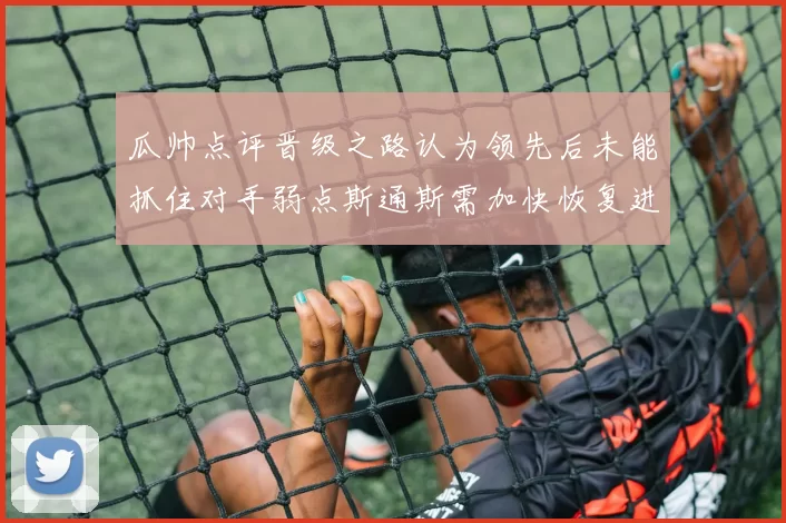 瓜帅点评晋级之路认为领先后未能抓住对手弱点斯通斯需加快恢复进程