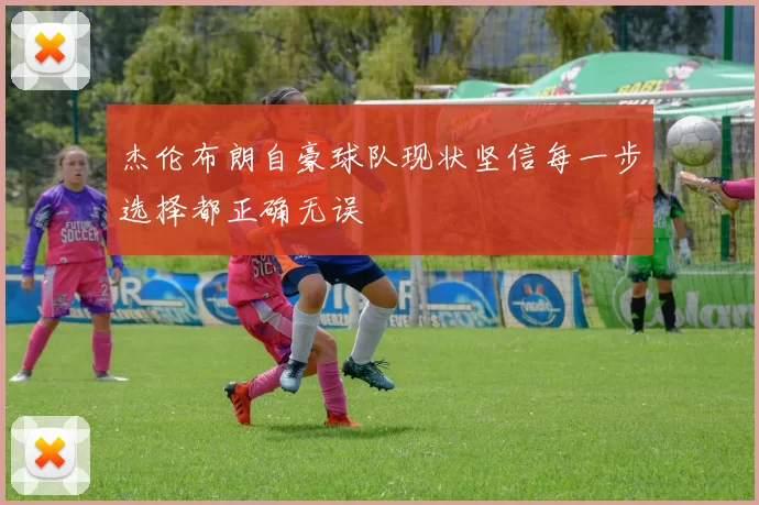 杰伦布朗自豪球队现状坚信每一步选择都正确无误