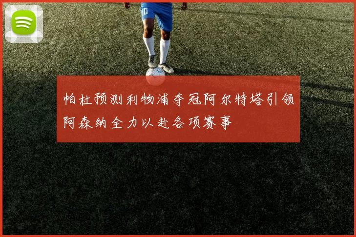 帕杜预测利物浦夺冠阿尔特塔引领阿森纳全力以赴各项赛事