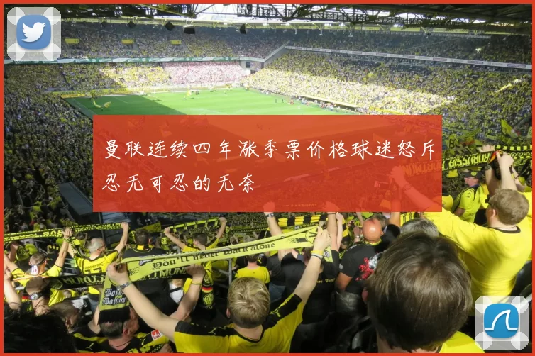 曼联连续四年涨季票价格球迷怒斥忍无可忍的无奈