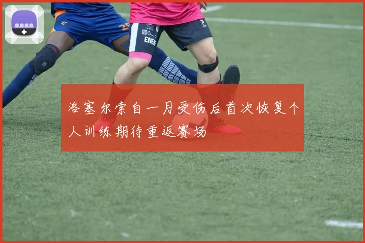 洛塞尔索自一月受伤后首次恢复个人训练期待重返赛场