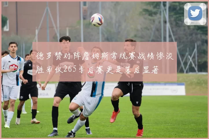 德罗赞对阵詹姆斯常规赛战绩惨淡胜率仅265季后赛更是落后显著