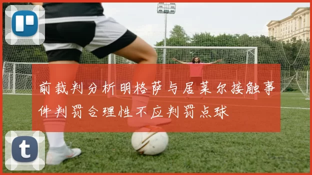 前裁判分析明格萨与居莱尔接触事件判罚合理性不应判罚点球