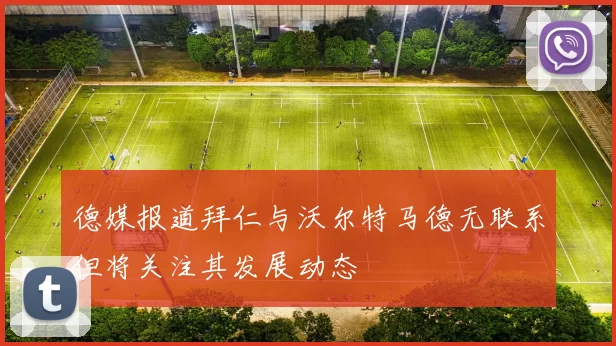 德媒报道拜仁与沃尔特马德无联系但将关注其发展动态