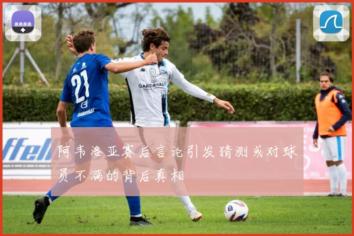 阿韦洛亚赛后言论引发猜测或对球员不满的背后真相