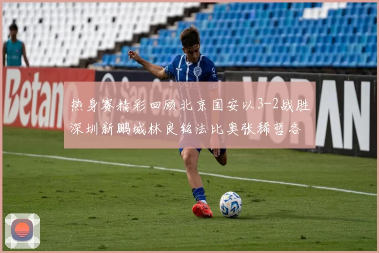 热身赛精彩回顾北京国安以3-2战胜深圳新鹏城林良铭法比奥张稀哲各入一球