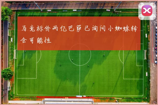 马竞标价两亿巴萨已询问小蜘蛛转会可能性