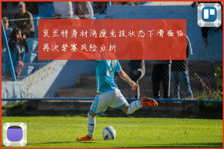 莫兰特身材消瘦竞技状态下滑面临再次禁赛风险分析