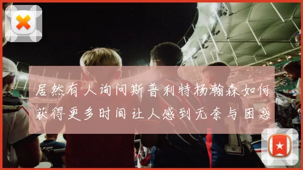 居然有人询问斯普利特杨瀚森如何获得更多时间让人感到无奈与困惑