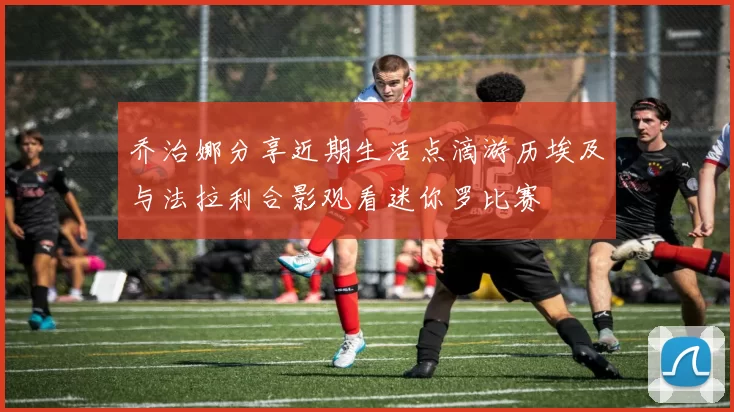 乔治娜分享近期生活点滴游历埃及与法拉利合影观看迷你罗比赛