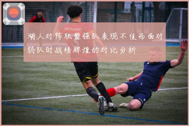 湖人对阵联盟强队表现不佳而面对弱队时战绩辉煌的对比分析