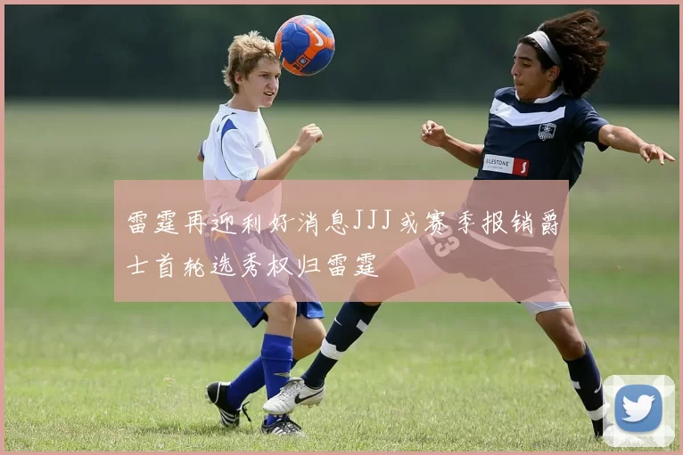 雷霆再迎利好消息JJJ或赛季报销爵士首轮选秀权归雷霆